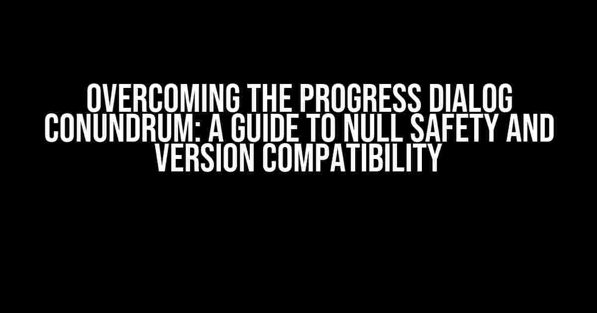 Overcoming the Progress Dialog Conundrum: A Guide to Null Safety and Version Compatibility