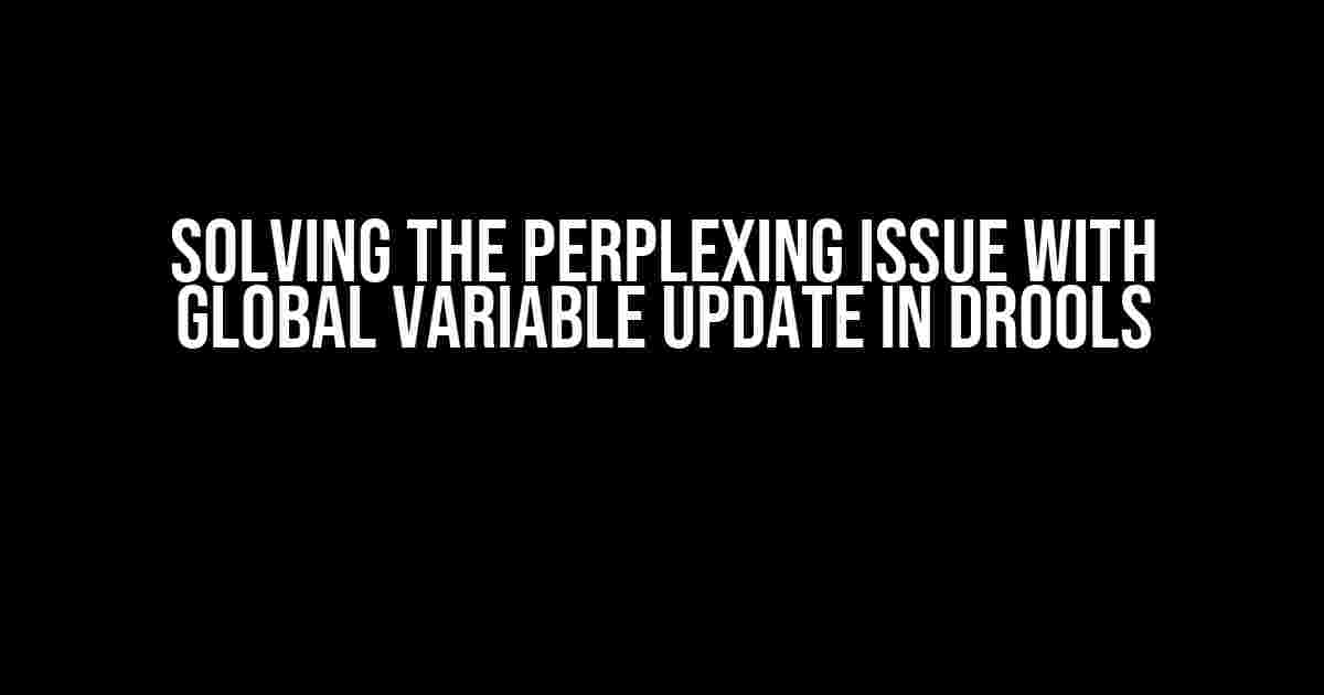 Solving the Perplexing Issue with Global Variable Update in Drools