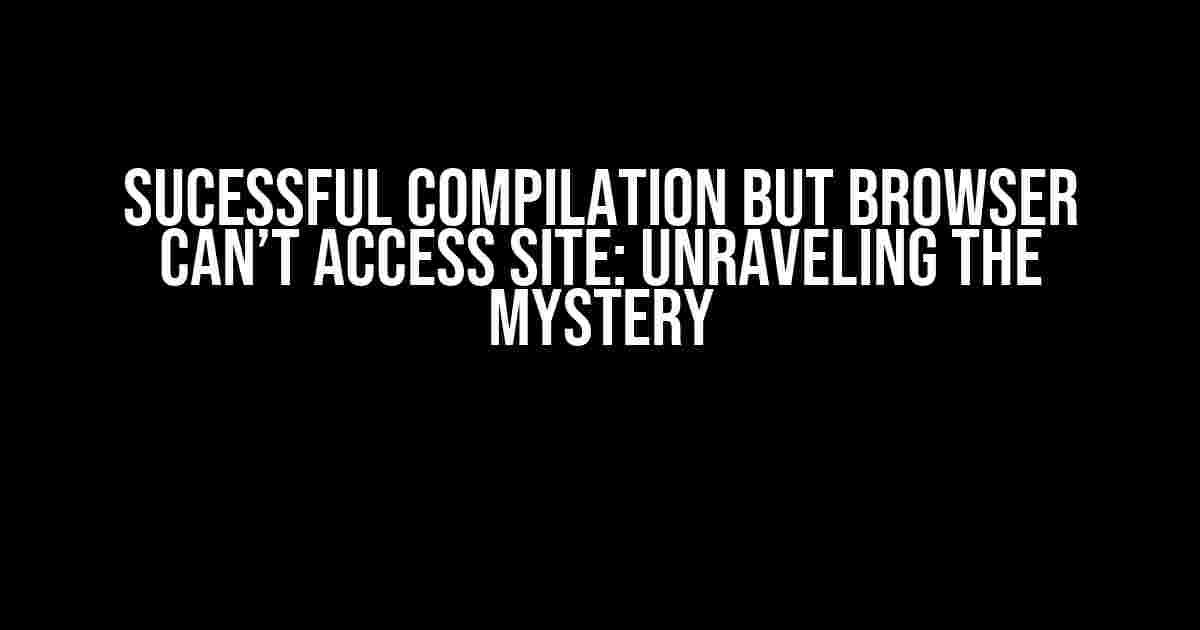 Sucessful Compilation but Browser Can’t Access Site: Unraveling the Mystery